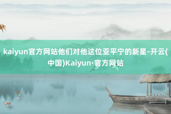 kaiyun官方网站他们对他这位亚平宁的新星-开云(中国)Kaiyun·官方网站