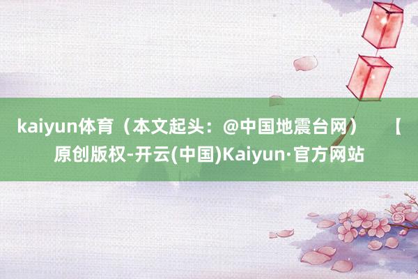 kaiyun体育（本文起头：@中国地震台网）    【原创版权-开云(中国)Kaiyun·官方网站