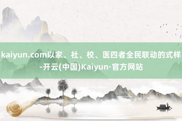 kaiyun.com以家、社、校、医四者全民联动的式样-开云(中国)Kaiyun·官方网站