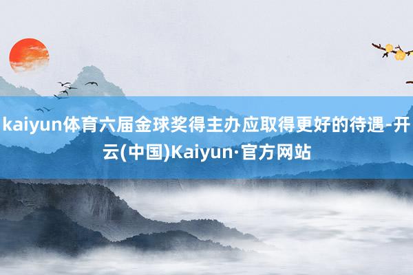 kaiyun体育六届金球奖得主办应取得更好的待遇-开云(中国)Kaiyun·官方网站