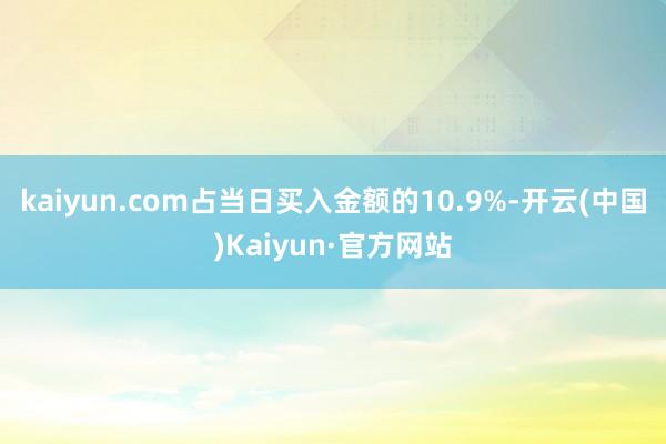 kaiyun.com占当日买入金额的10.9%-开云(中国)Kaiyun·官方网站