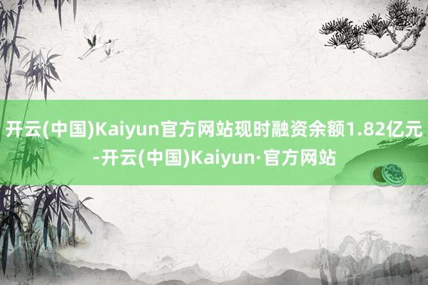 开云(中国)Kaiyun官方网站现时融资余额1.82亿元-开云(中国)Kaiyun·官方网站