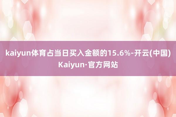 kaiyun体育占当日买入金额的15.6%-开云(中国)Kaiyun·官方网站