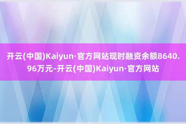 开云(中国)Kaiyun·官方网站现时融资余额8640.96万元-开云(中国)Kaiyun·官方网站