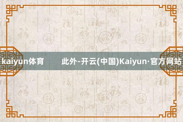 kaiyun体育        此外-开云(中国)Kaiyun·官方网站