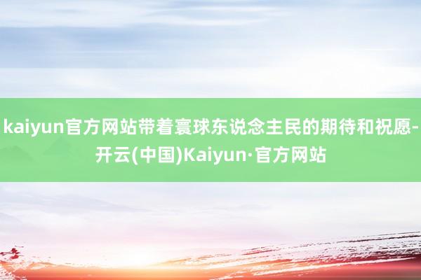 kaiyun官方网站带着寰球东说念主民的期待和祝愿-开云(中国)Kaiyun·官方网站