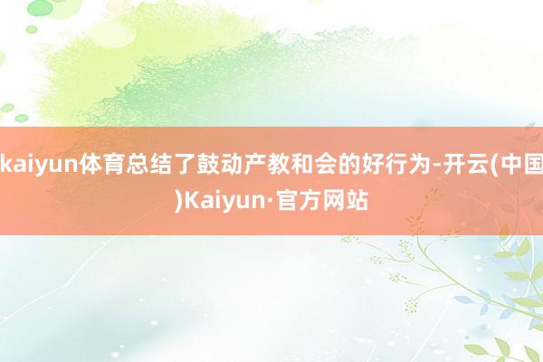 kaiyun体育总结了鼓动产教和会的好行为-开云(中国)Kaiyun·官方网站