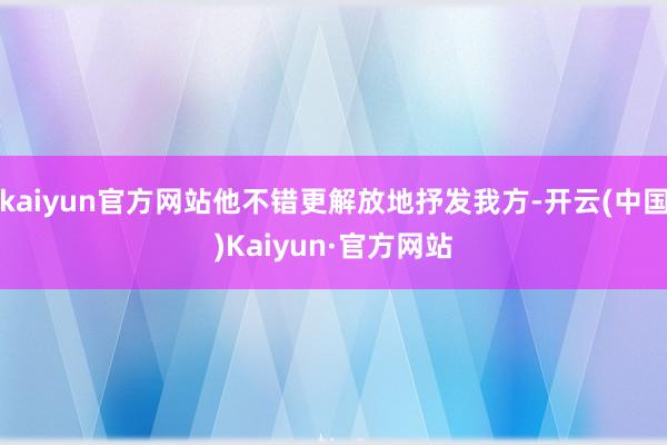 kaiyun官方网站他不错更解放地抒发我方-开云(中国)Kaiyun·官方网站