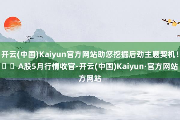 开云(中国)Kaiyun官方网站助您挖掘后劲主题契机！		　　A股5月行情收官-开云(中国)Kaiyun·官方网站