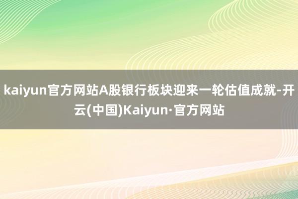 kaiyun官方网站A股银行板块迎来一轮估值成就-开云(中国)Kaiyun·官方网站