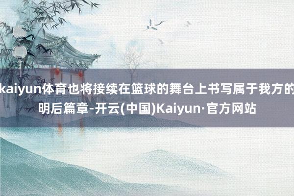 kaiyun体育也将接续在篮球的舞台上书写属于我方的明后篇章-开云(中国)Kaiyun·官方网站