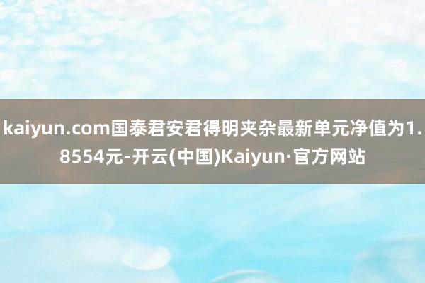 kaiyun.com国泰君安君得明夹杂最新单元净值为1.8554元-开云(中国)Kaiyun·官方网站