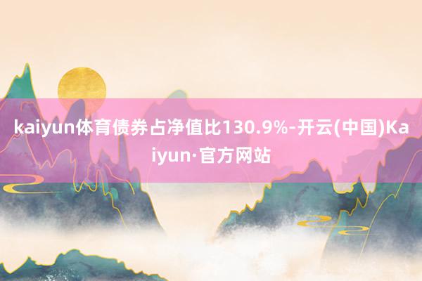 kaiyun体育债券占净值比130.9%-开云(中国)Kaiyun·官方网站