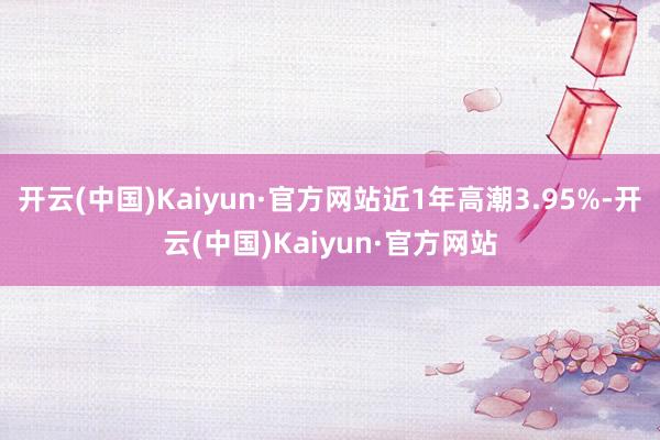 开云(中国)Kaiyun·官方网站近1年高潮3.95%-开云(中国)Kaiyun·官方网站