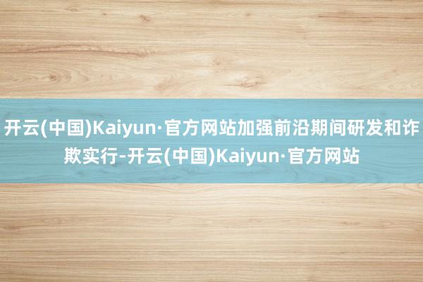 开云(中国)Kaiyun·官方网站加强前沿期间研发和诈欺实行-开云(中国)Kaiyun·官方网站