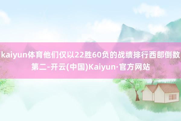 kaiyun体育他们仅以22胜60负的战绩排行西部倒数第二-开云(中国)Kaiyun·官方网站