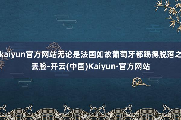 kaiyun官方网站无论是法国如故葡萄牙都踢得脱落之丢脸-开云(中国)Kaiyun·官方网站