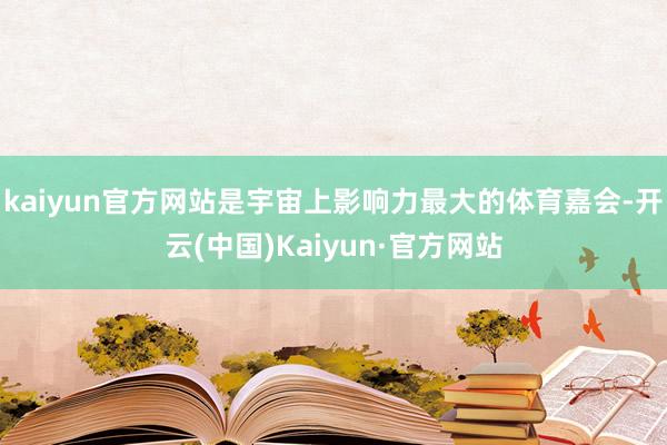 kaiyun官方网站是宇宙上影响力最大的体育嘉会-开云(中国)Kaiyun·官方网站