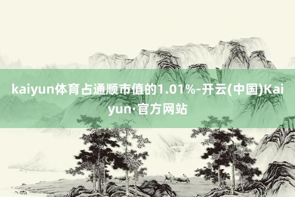 kaiyun体育占通顺市值的1.01%-开云(中国)Kaiyun·官方网站