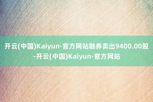 开云(中国)Kaiyun·官方网站融券卖出9400.00股-开云(中国)Kaiyun·官方网站