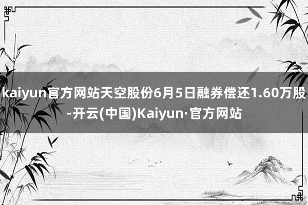 kaiyun官方网站天空股份6月5日融券偿还1.60万股-开云(中国)Kaiyun·官方网站