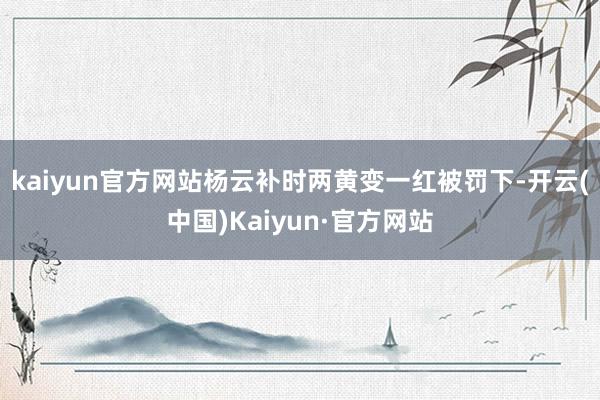 kaiyun官方网站杨云补时两黄变一红被罚下-开云(中国)Kaiyun·官方网站