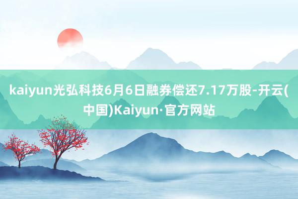 kaiyun光弘科技6月6日融券偿还7.17万股-开云(中国)Kaiyun·官方网站