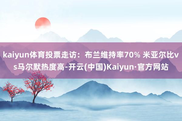 kaiyun体育投票走访：布兰维持率70% 米亚尔比vs马尔默热度高-开云(中国)Kaiyun·官方网站