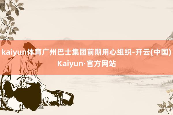 kaiyun体育广州巴士集团前期用心组织-开云(中国)Kaiyun·官方网站