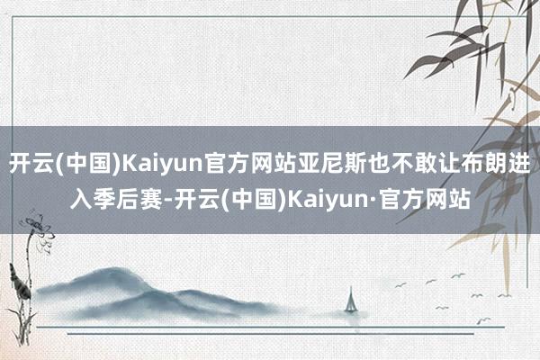 开云(中国)Kaiyun官方网站亚尼斯也不敢让布朗进入季后赛-开云(中国)Kaiyun·官方网站