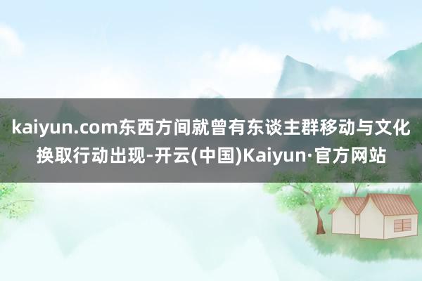 kaiyun.com东西方间就曾有东谈主群移动与文化换取行动出现-开云(中国)Kaiyun·官方网站