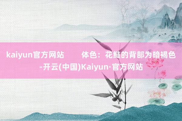 kaiyun官方网站        体色：花鲢的背部为暗褐色-开云(中国)Kaiyun·官方网站