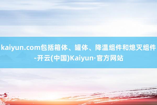 kaiyun.com包括箱体、罐体、降温组件和熄灭组件-开云(中国)Kaiyun·官方网站