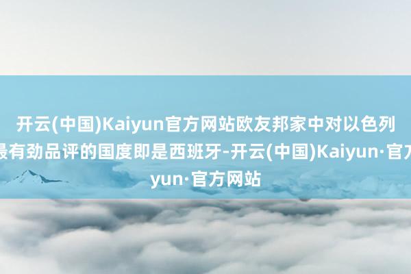 开云(中国)Kaiyun官方网站欧友邦家中对以色列建议最有劲品评的国度即是西班牙-开云(中国)Kaiyun·官方网站