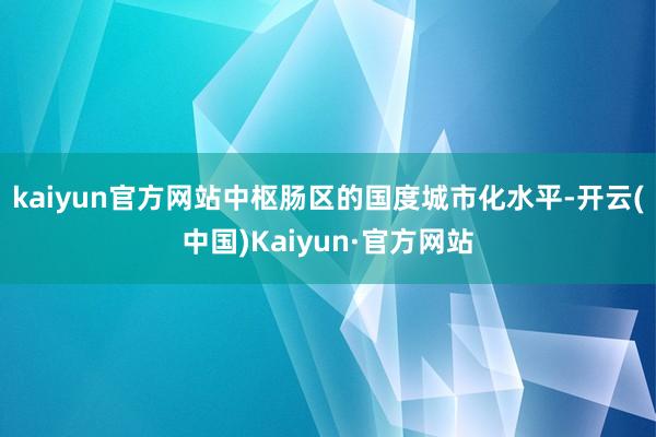 kaiyun官方网站中枢肠区的国度城市化水平-开云(中国)Kaiyun·官方网站