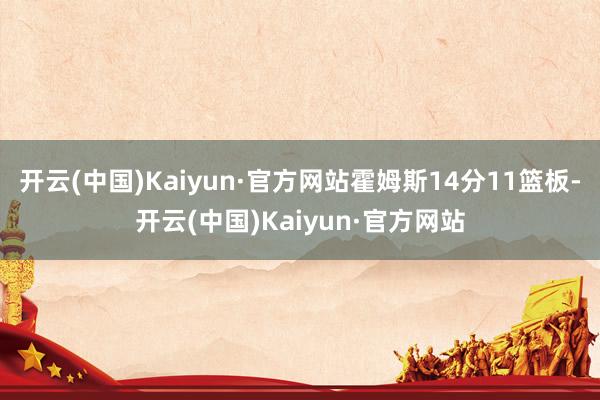 开云(中国)Kaiyun·官方网站霍姆斯14分11篮板-开云(中国)Kaiyun·官方网站