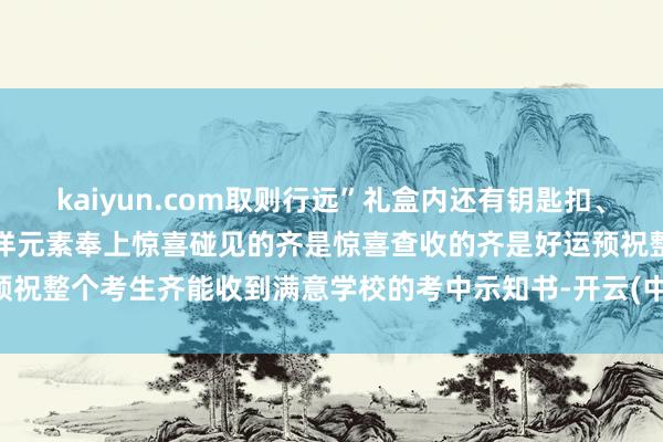 kaiyun.com取则行远”礼盒内还有钥匙扣、卡套、书签用充满创意的海洋元素奉上惊喜碰见的齐是惊喜查收的齐是好运预祝整个考生齐能收到满意学校的考中示知书-开云(中国)Kaiyun·官方网站