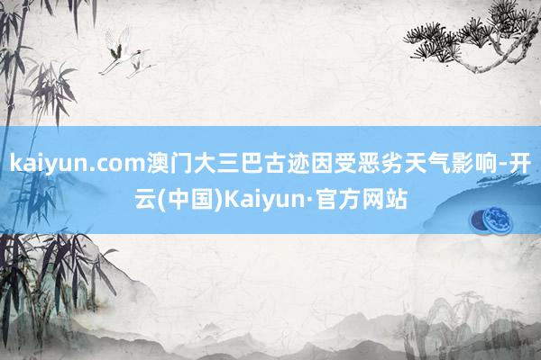 kaiyun.com澳门大三巴古迹因受恶劣天气影响-开云(中国)Kaiyun·官方网站