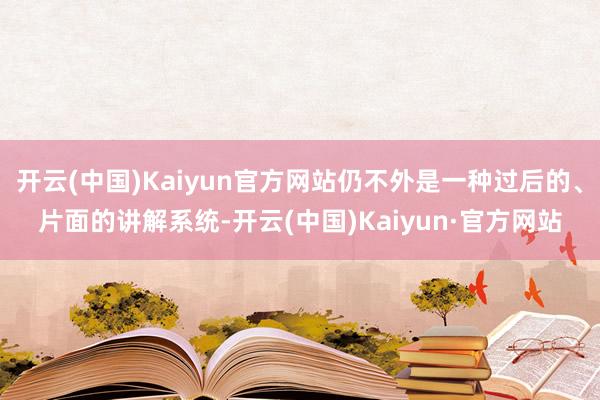 开云(中国)Kaiyun官方网站仍不外是一种过后的、片面的讲解系统-开云(中国)Kaiyun·官方网站