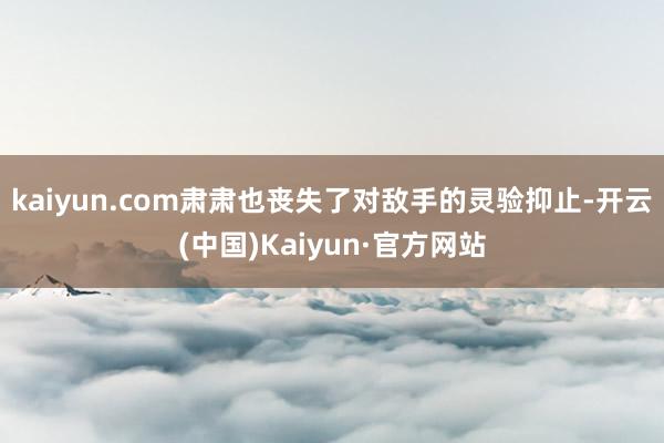 kaiyun.com肃肃也丧失了对敌手的灵验抑止-开云(中国)Kaiyun·官方网站