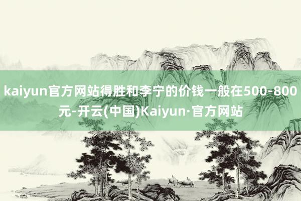 kaiyun官方网站得胜和李宁的价钱一般在500-800元-开云(中国)Kaiyun·官方网站