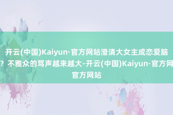 开云(中国)Kaiyun·官方网站澄清大女主成恋爱脑了？不雅众的骂声越来越大-开云(中国)Kaiyun·官方网站