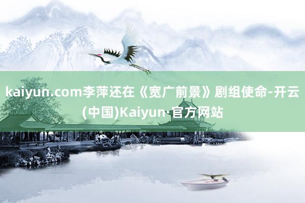 kaiyun.com李萍还在《宽广前景》剧组使命-开云(中国)Kaiyun·官方网站