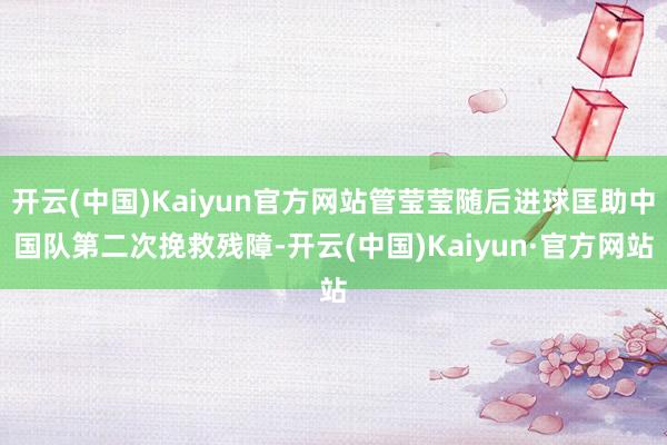 开云(中国)Kaiyun官方网站管莹莹随后进球匡助中国队第二次挽救残障-开云(中国)Kaiyun·官方网站