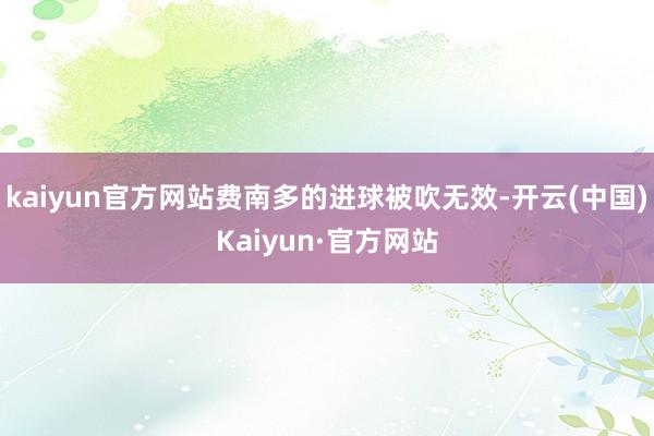 kaiyun官方网站费南多的进球被吹无效-开云(中国)Kaiyun·官方网站