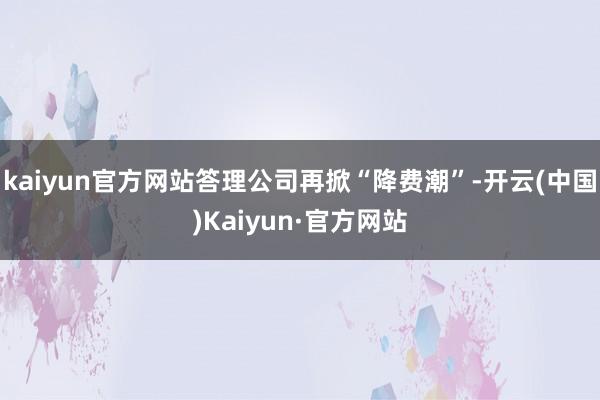 kaiyun官方网站答理公司再掀“降费潮”-开云(中国)Kaiyun·官方网站