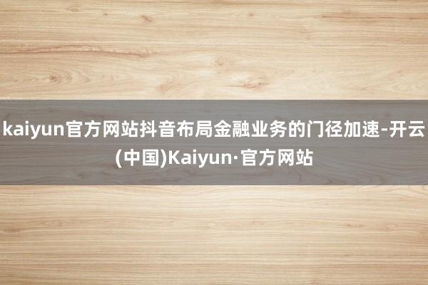 kaiyun官方网站抖音布局金融业务的门径加速-开云(中国)Kaiyun·官方网站