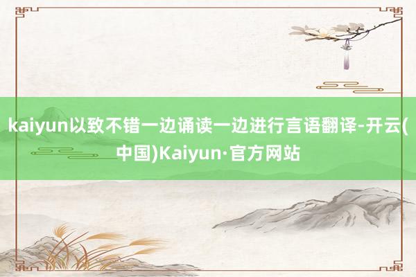 kaiyun以致不错一边诵读一边进行言语翻译-开云(中国)Kaiyun·官方网站