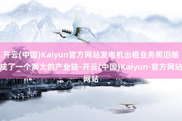 开云(中国)Kaiyun官方网站发电机出租业务照旧酿成了一个高大的产业链-开云(中国)Kaiyun·官方网站