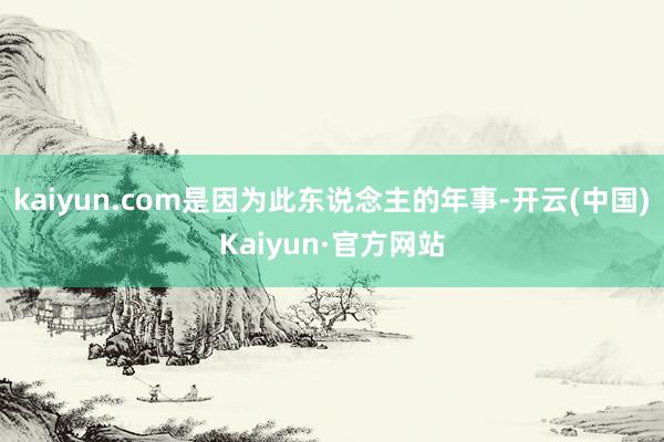 kaiyun.com是因为此东说念主的年事-开云(中国)Kaiyun·官方网站